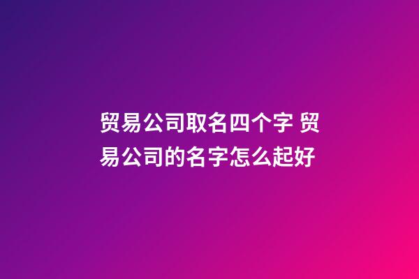 贸易公司取名四个字 贸易公司的名字怎么起好-第1张-公司起名-玄机派